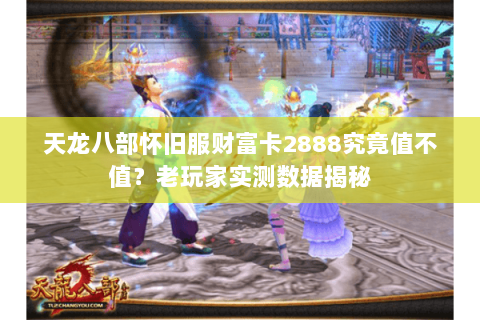 天龙八部怀旧服财富卡2888究竟值不值？老玩家实测数据揭秘