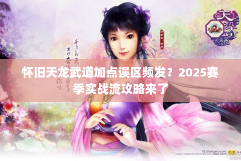 怀旧天龙武道加点误区频发？2025赛季实战流攻略来了