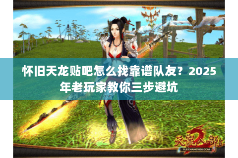 怀旧天龙贴吧怎么找靠谱队友？2025年老玩家教你三步避坑