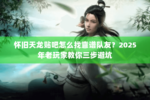怀旧天龙贴吧怎么找靠谱队友？2025年老玩家教你三步避坑