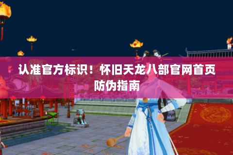 认准官方标识！怀旧天龙八部官网首页防伪指南