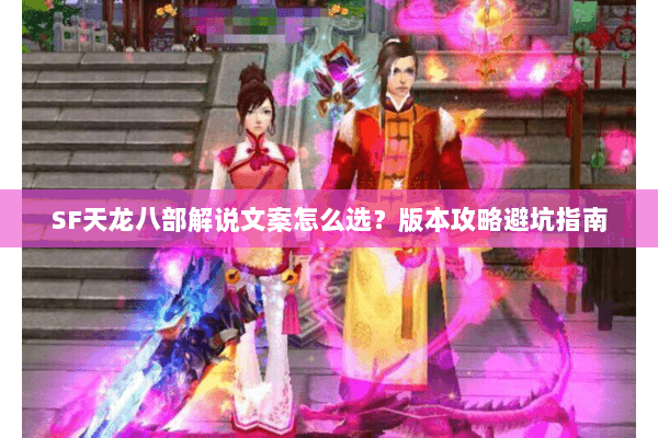 SF天龙八部解说文案怎么选？版本攻略避坑指南