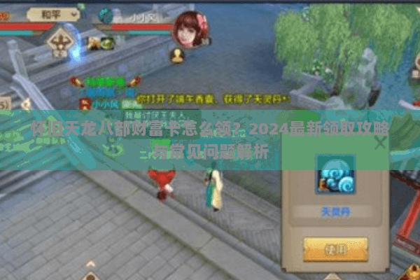 怀旧天龙八部财富卡怎么领？2024最新领取攻略与常见问题解析
