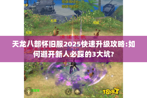 天龙八部怀旧服2025快速升级攻略:如何避开新人必踩的3大坑?