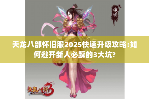 天龙八部怀旧服2025快速升级攻略:如何避开新人必踩的3大坑?