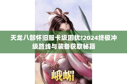 天龙八部怀旧服卡级困扰?2024终极冲级路线与装备获取秘籍