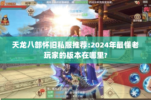 天龙八部怀旧私服推荐:2024年最懂老玩家的版本在哪里?