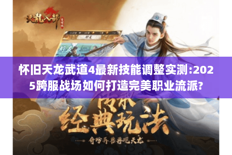 怀旧天龙武道4最新技能调整实测:2025跨服战场如何打造完美职业流派?