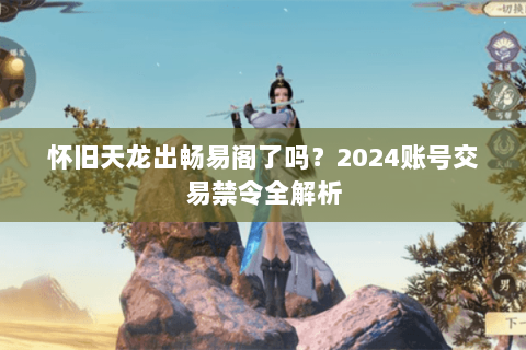 怀旧天龙出畅易阁了吗？2024账号交易禁令全解析
