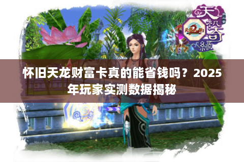 怀旧天龙财富卡真的能省钱吗？2025年玩家实测数据揭秘