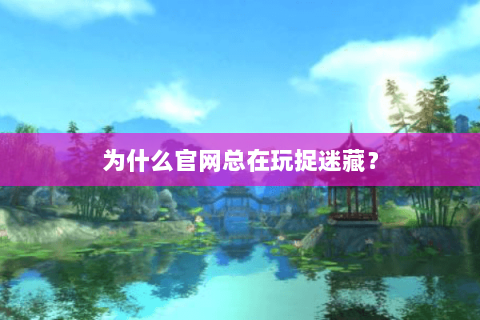 为什么官网总在玩捉迷藏？