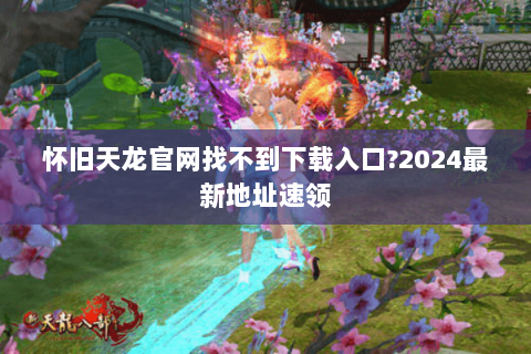 怀旧天龙官网找不到下载入口?2024最新地址速领