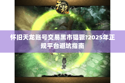 怀旧天龙账号交易黑市猖獗?2025年正规平台避坑指南