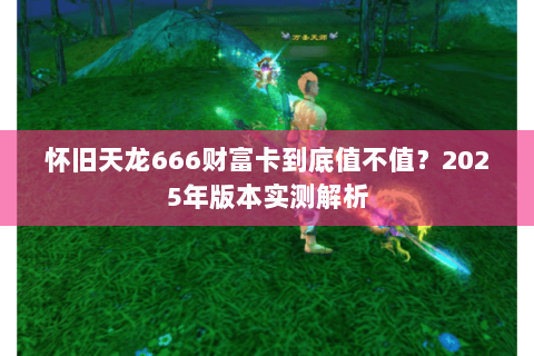 怀旧天龙666财富卡到底值不值？2025年版本实测解析