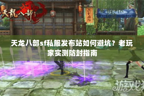 天龙八部sf私服发布站如何避坑？老玩家实测防封指南