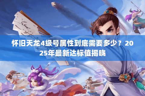 怀旧天龙4级号属性到底需要多少？2025年最新达标值揭晓