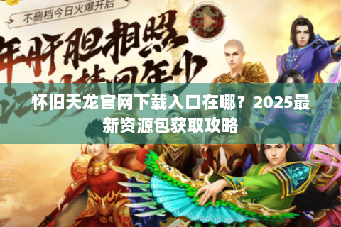怀旧天龙官网下载入口在哪？2025最新资源包获取攻略