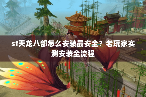 sf天龙八部怎么安装最安全？老玩家实测安装全流程