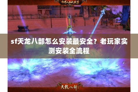 sf天龙八部怎么安装最安全？老玩家实测安装全流程