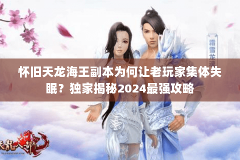 怀旧天龙海王副本为何让老玩家集体失眠？独家揭秘2024最强攻略