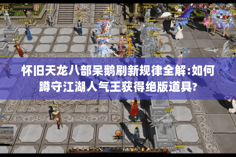 怀旧天龙八部呆鹅刷新规律全解:如何蹲守江湖人气王获得绝版道具?