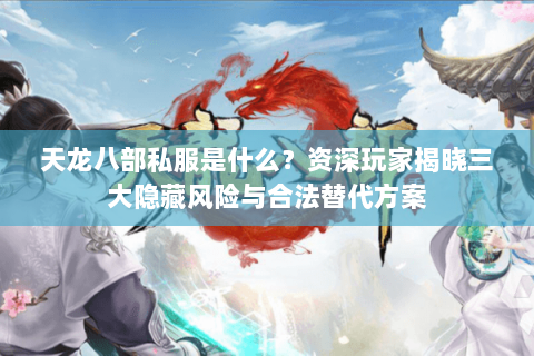 天龙八部私服是什么？资深玩家揭晓三大隐藏风险与合法替代方案