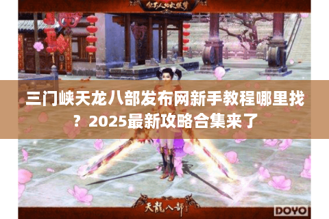 三门峡天龙八部发布网新手教程哪里找？2025最新攻略合集来了