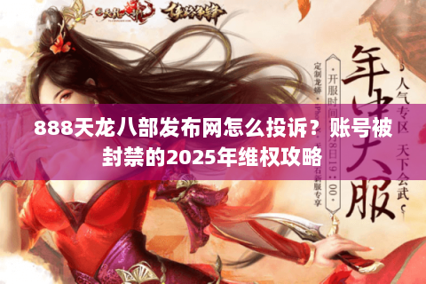 888天龙八部发布网怎么投诉？账号被封禁的2025年维权攻略