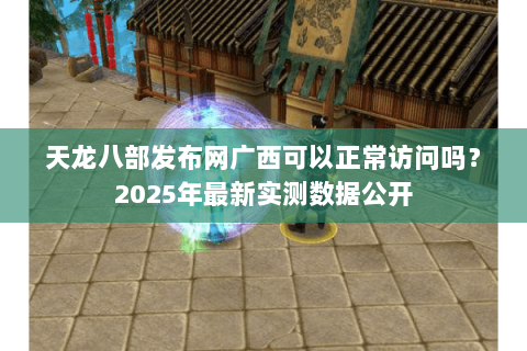 天龙八部发布网广西可以正常访问吗？2025年最新实测数据公开