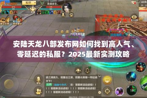 安陆天龙八部发布网如何找到高人气、零延迟的私服？2025最新实测攻略
