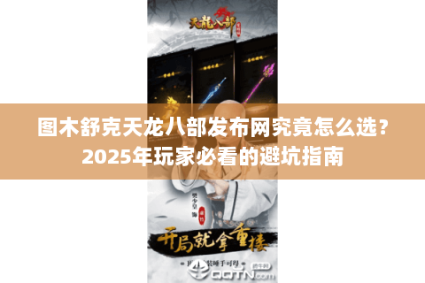 图木舒克天龙八部发布网究竟怎么选？2025年玩家必看的避坑指南