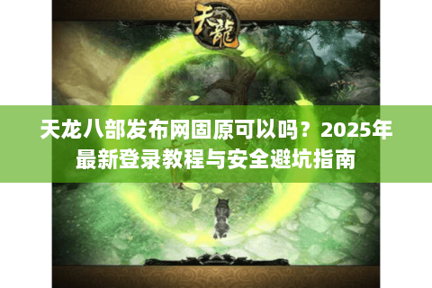 天龙八部发布网固原可以吗？2025年最新登录教程与安全避坑指南