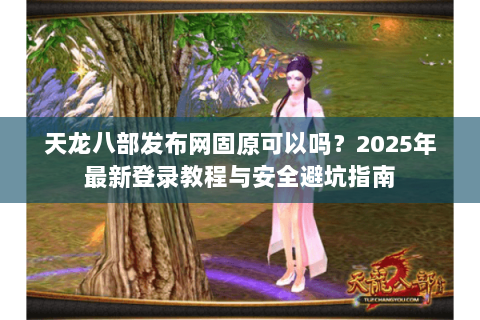天龙八部发布网固原可以吗？2025年最新登录教程与安全避坑指南