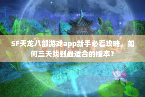 SF天龙八部游戏app新手必看攻略，如何三天找到最适合的版本？