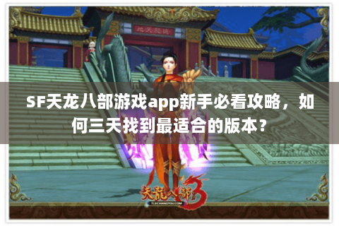 SF天龙八部游戏app新手必看攻略，如何三天找到最适合的版本？
