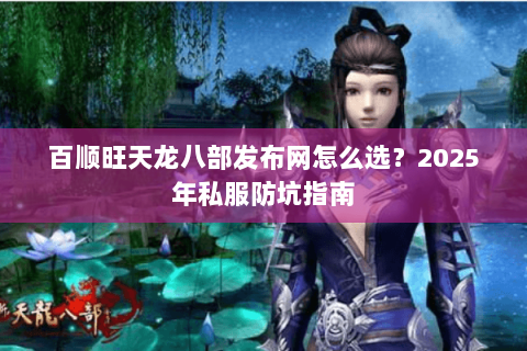 百顺旺天龙八部发布网怎么选？2025年私服防坑指南