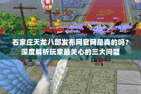 石家庄天龙八部发布网官网是真的吗？深度解析玩家最关心的三大问题