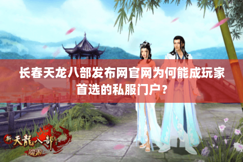 长春天龙八部发布网官网为何能成玩家首选的私服门户？