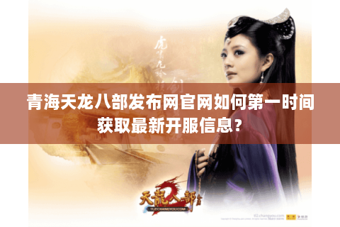 青海天龙八部发布网官网如何第一时间获取最新开服信息？