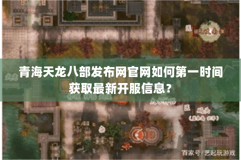 青海天龙八部发布网官网如何第一时间获取最新开服信息？