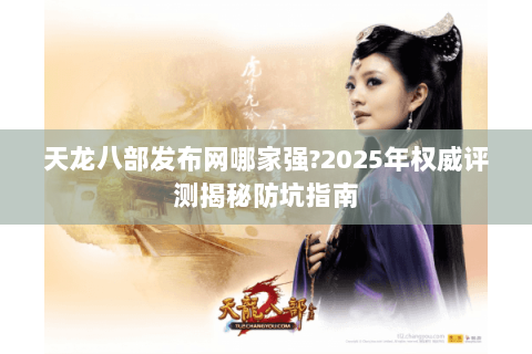 天龙八部发布网哪家强?2025年权威评测揭秘防坑指南