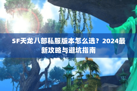 SF天龙八部私服版本怎么选？2024最新攻略与避坑指南