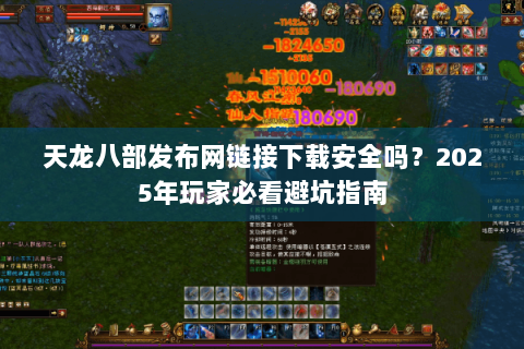 天龙八部发布网链接下载安全吗？2025年玩家必看避坑指南