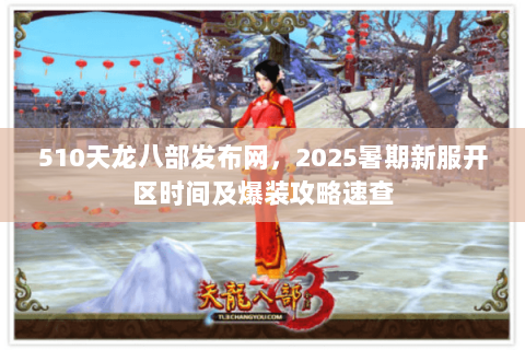 510天龙八部发布网，2025暑期新服开区时间及爆装攻略速查