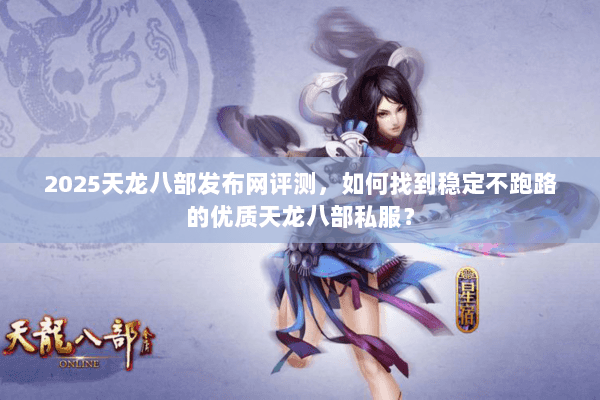 2025天龙八部发布网评测，如何找到稳定不跑路的优质天龙八部私服？