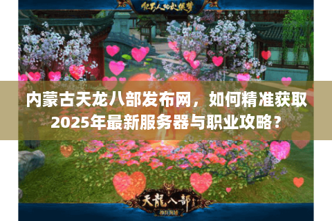 内蒙古天龙八部发布网，如何精准获取2025年最新服务器与职业攻略？