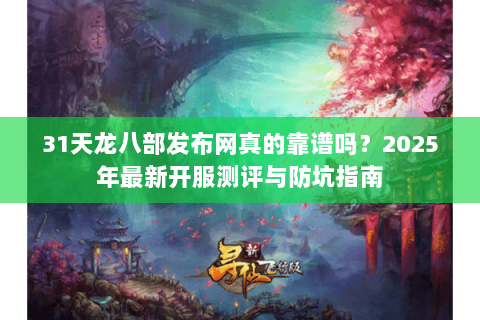 31天龙八部发布网真的靠谱吗？2025年最新开服测评与防坑指南