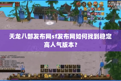 天龙八部发布网sf发布网如何找到稳定高人气版本？