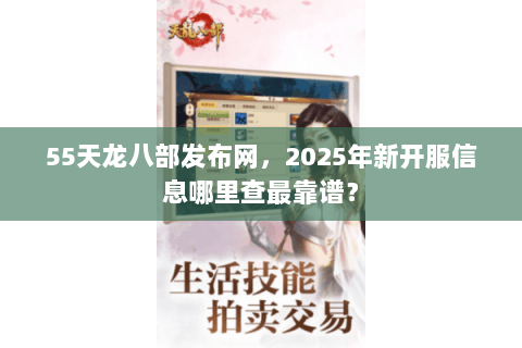 55天龙八部发布网，2025年新开服信息哪里查最靠谱？
