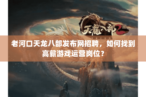 老河口天龙八部发布网招聘，如何找到高薪游戏运营岗位？